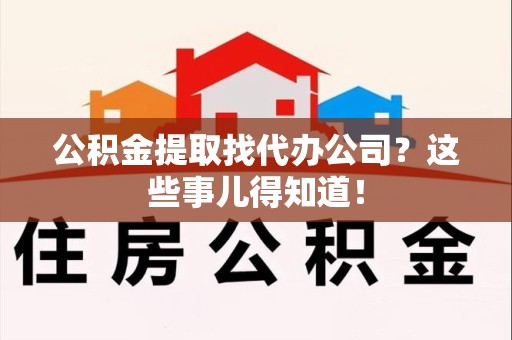 砀山公积金提取找代办公司？这些事儿得知道！