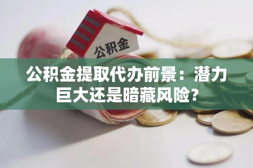 砀山公积金提取代办前景：潜力巨大还是暗藏风险？