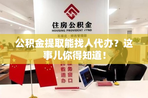 砀山公积金提取能找人代办？这事儿你得知道！