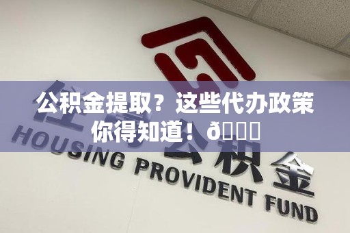 砀山公积金提取？这些代办政策你得知道！😎