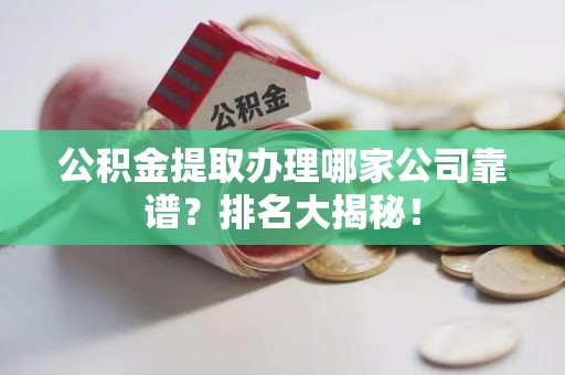 砀山公积金提取办理哪家公司靠谱？排名大揭秘！