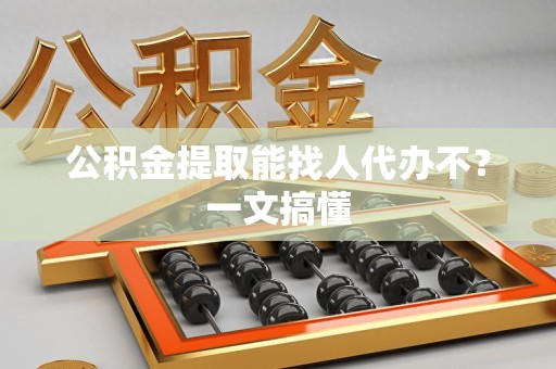 砀山公积金提取能找人代办不？一文搞懂
