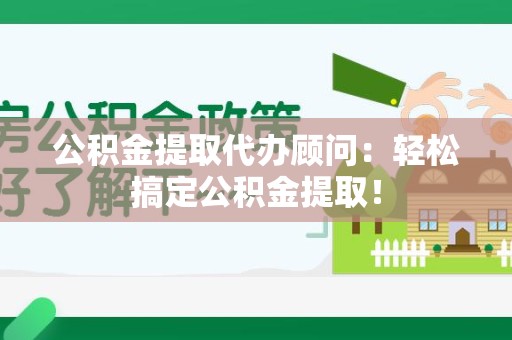 砀山公积金提取代办顾问：轻松搞定公积金提取！