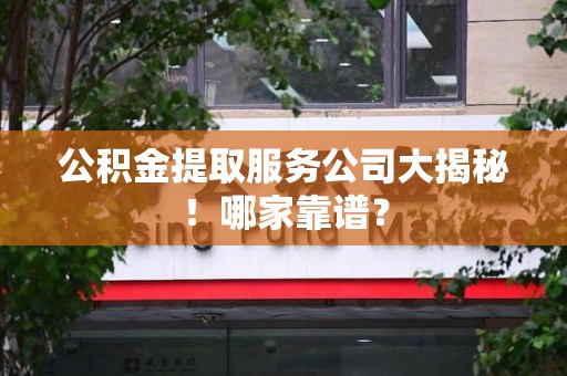 砀山公积金提取服务公司大揭秘！哪家靠谱？