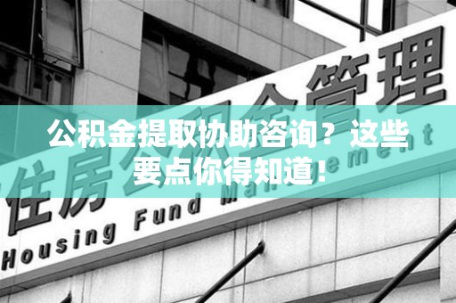 砀山公积金提取协助咨询？这些要点你得知道！