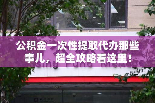 砀山公积金一次性提取代办那些事儿，超全攻略看这里！