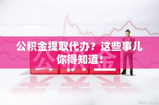 砀山公积金提取代办？这些事儿你得知道！