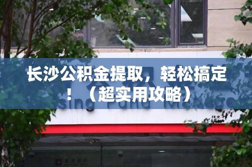 砀山长沙公积金提取，轻松搞定！（超实用攻略）