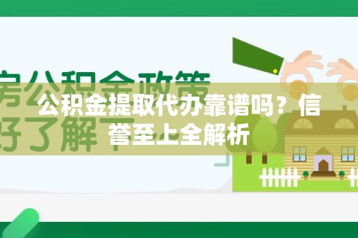 砀山公积金提取代办靠谱吗？信誉至上全解析