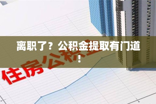 砀山离职了?公积金提取有门道! 砀山离职了?公积金提取有门道!