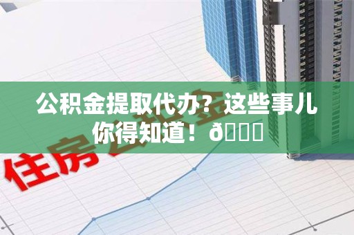 砀山公积金提取代办？这些事儿你得知道！😎