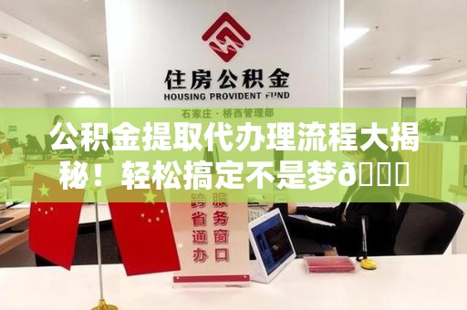砀山公积金提取代办理流程大揭秘！轻松搞定不是梦😎