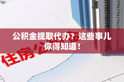 砀山公积金提取代办？这些事儿你得知道！