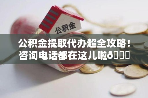 砀山公积金提取代办超全攻略！咨询电话都在这儿啦😎