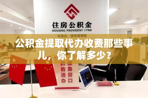 砀山公积金提取代办收费那些事儿,你了解多少? 砀山公积金提取代办收费那些事儿,你了解多少?