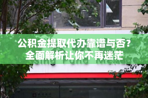 砀山公积金提取代办靠谱与否？全面解析让你不再迷茫