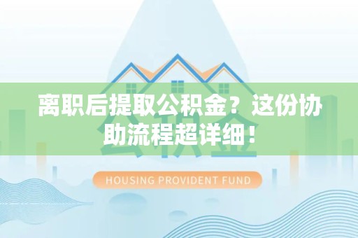 砀山离职后提取公积金?这份协助流程超详细! 砀山离职后提取公积金?这份协助流程超详细!