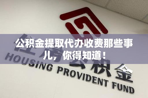 砀山公积金提取代办收费那些事儿,你得知道! 砀山公积金提取代办收费那些事儿,你得知道!