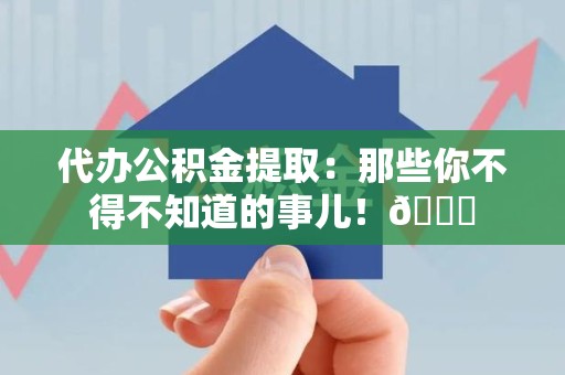 砀山代办公积金提取：那些你不得不知道的事儿！😎