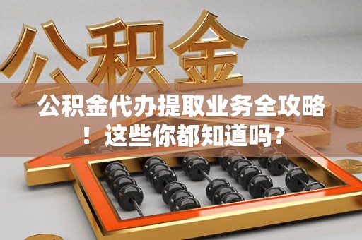 砀山公积金代办提取业务全攻略！这些你都知道吗？