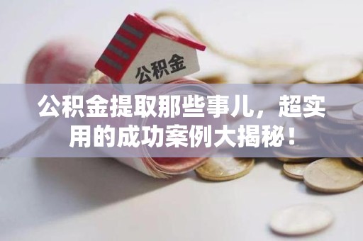 砀山公积金提取那些事儿，超实用的成功案例大揭秘！