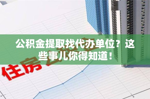砀山公积金提取找代办单位？这些事儿你得知道！