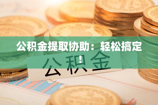 砀山公积金提取协助：轻松搞定！