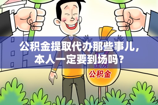 砀山公积金提取代办那些事儿，本人一定要到场吗？