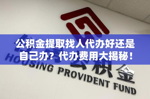砀山公积金提取找人代办好还是自己办？代办费用大揭秘！