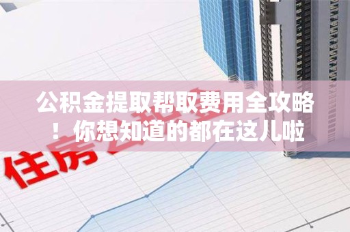 砀山公积金提取帮取费用全攻略!你想知道的都在这儿啦 砀山公积金提取帮取费用全攻略!你想知道的都在这儿啦