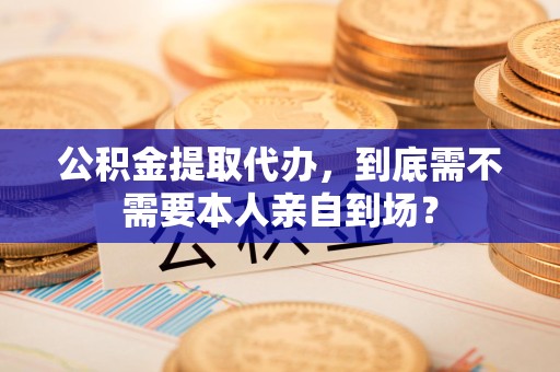 砀山公积金提取代办,到底需不需要本人亲自到场? 砀山公积金提取代办,到底需不需要本人亲自到场?