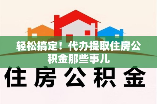 砀山轻松搞定！代办提取住房公积金那些事儿