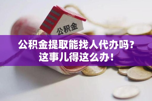 砀山公积金提取能找人代办吗？这事儿得这么办！