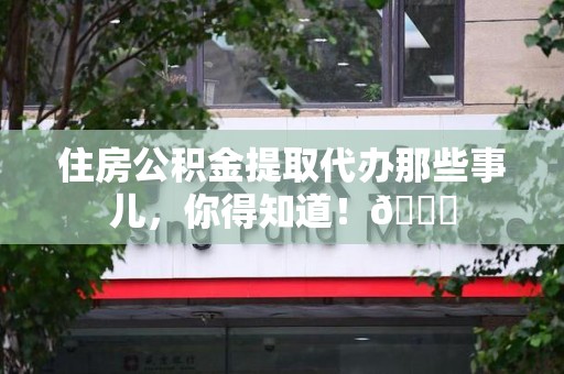 砀山住房公积金提取代办那些事儿，你得知道！😎
