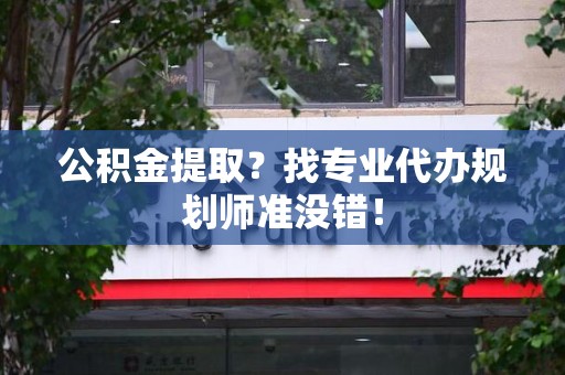 砀山公积金提取？找专业代办规划师准没错！