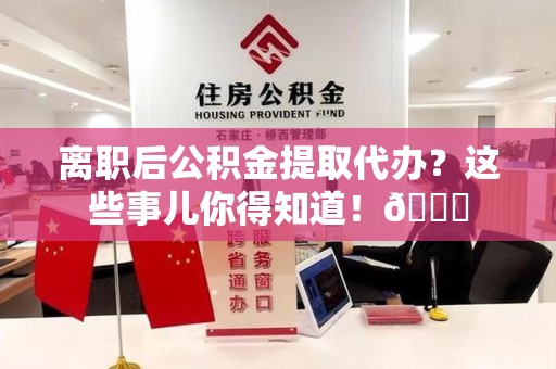 砀山离职后公积金提取代办？这些事儿你得知道！😎
