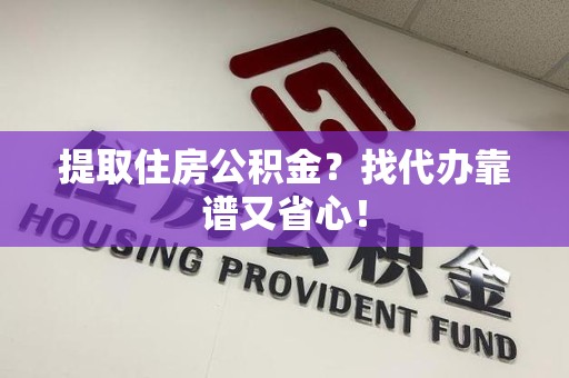 砀山提取住房公积金？找代办靠谱又省心！