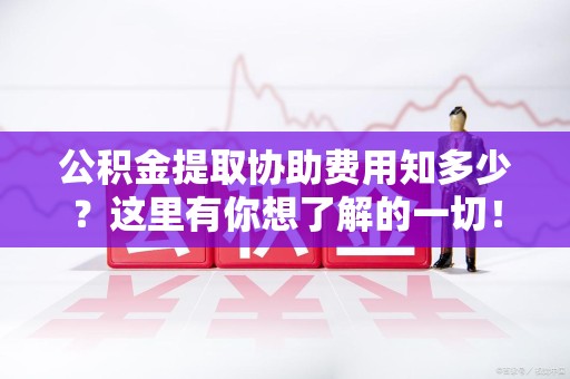 砀山公积金提取协助费用知多少？这里有你想了解的一切！