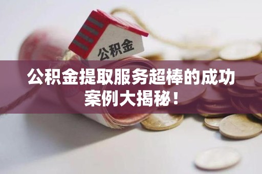 砀山公积金提取服务超棒的成功案例大揭秘！