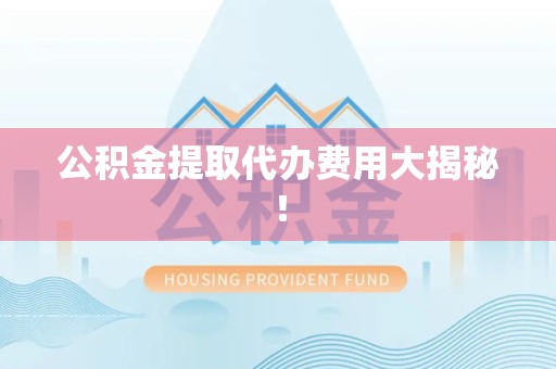 砀山公积金提取代办费用大揭秘! 砀山公积金提取代办费用大揭秘!