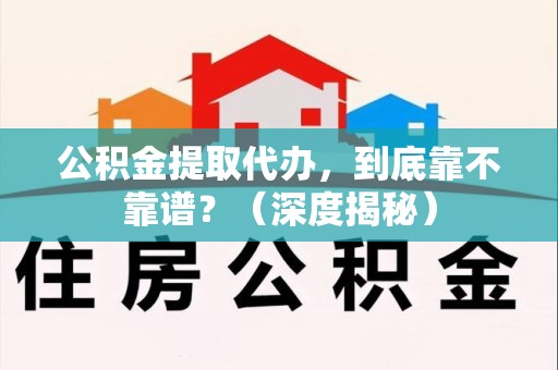 砀山公积金提取代办,到底靠不靠谱?(深度揭秘) 砀山公积金提取代办,到底靠不靠谱?(深度揭秘)