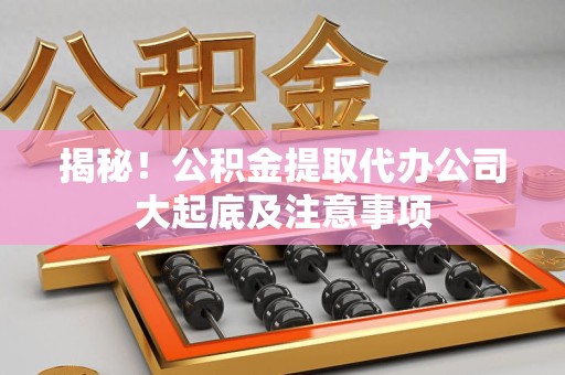 砀山揭秘！公积金提取代办公司大起底及注意事项