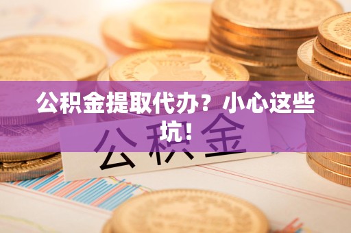 砀山公积金提取代办？小心这些坑！