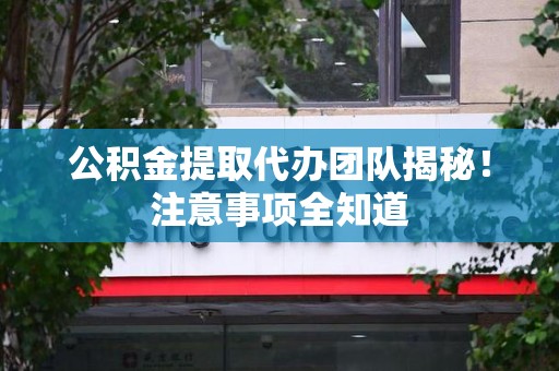 砀山公积金提取代办团队揭秘！注意事项全知道
