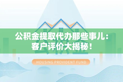 砀山公积金提取代办那些事儿：客户评价大揭秘！