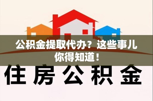砀山公积金提取代办？这些事儿你得知道！
