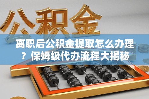 砀山离职后公积金提取怎么办理?保姆级代办流程大揭秘 砀山离职后公积金提取怎么办理?保姆级代办流程大揭秘