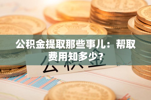 砀山公积金提取那些事儿:帮取费用知多少? 砀山公积金提取那些事儿:帮取费用知多少?
