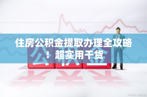 砀山住房公积金提取办理全攻略！超实用干货