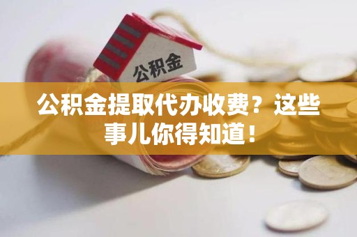 砀山公积金提取代办收费？这些事儿你得知道！